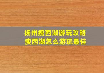 扬州瘦西湖游玩攻略 瘦西湖怎么游玩最佳